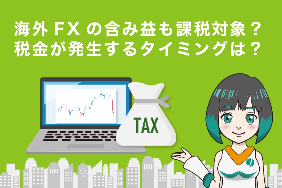 海外FXの含み益も課税対象？税金が発生するタイミングは？